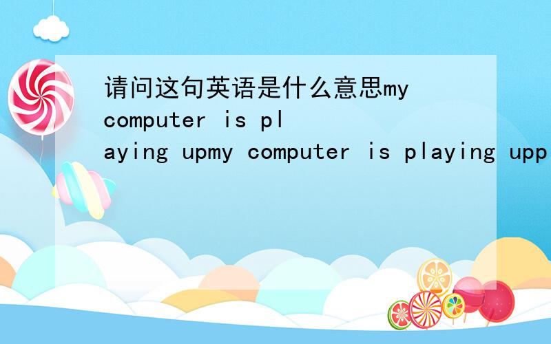请问这句英语是什么意思my computer is playing upmy computer is playing upplay up 的意思是加油,鼓吹,可放在这里意思不对啊.