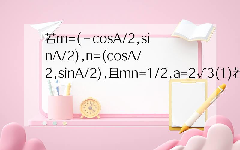 若m=(-cosA/2,sinA/2),n=(cosA/2,sinA/2),且mn=1/2,a=2√3(1)若△ABC的面积S=√3,求b+c的值（2）求b+c的取值范围