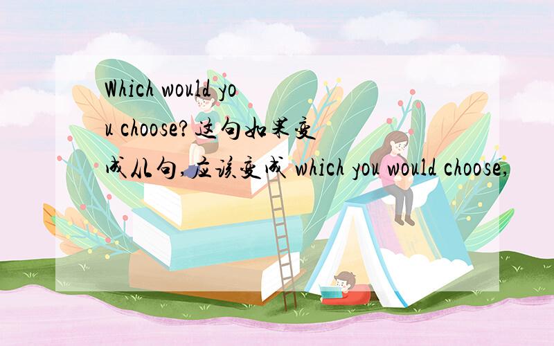 Which would you choose?这句如果变成从句,应该变成 which you would choose,