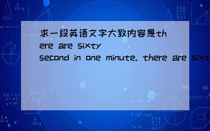 求一段英语文字大致内容是there are sixty second in one minute. there are sixty minutes in one hour……还有季节之类的,英语老师明天收,急求