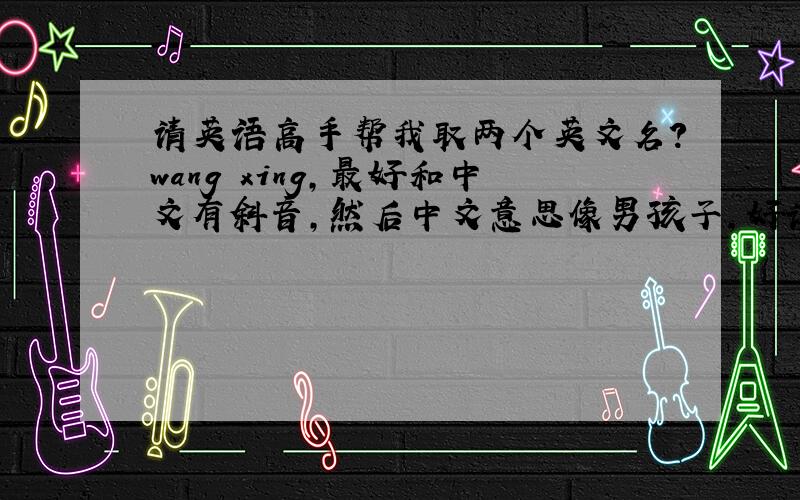 请英语高手帮我取两个英文名?wang xing,最好和中文有斜音,然后中文意思像男孩子,好读!