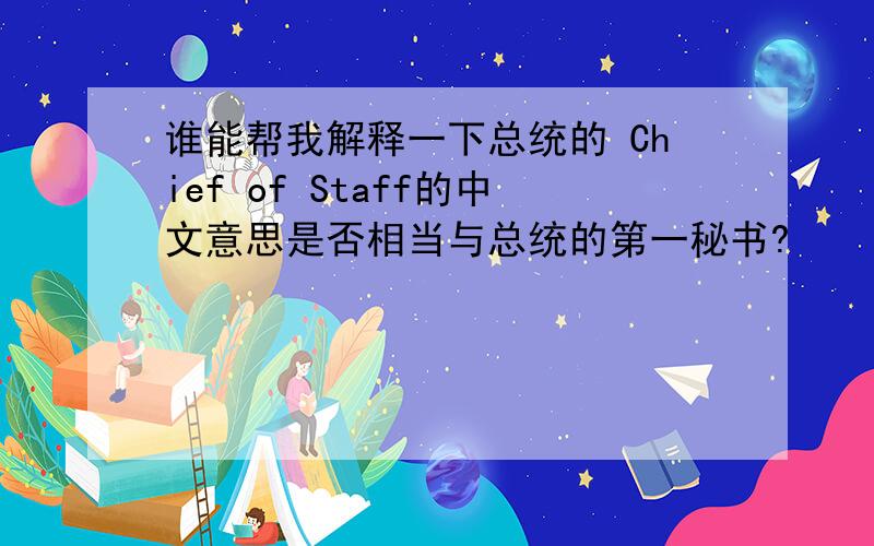 谁能帮我解释一下总统的 Chief of Staff的中文意思是否相当与总统的第一秘书?