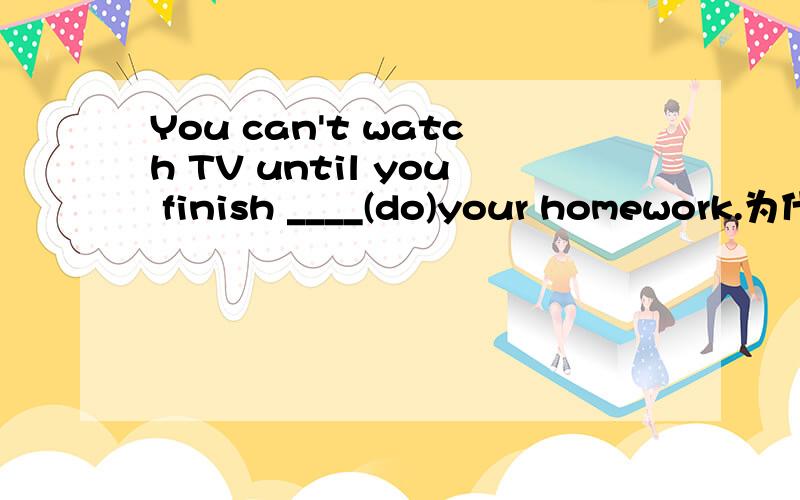 You can't watch TV until you finish ____(do)your homework.为什么不是将来时或者一般现在时代替将来时?