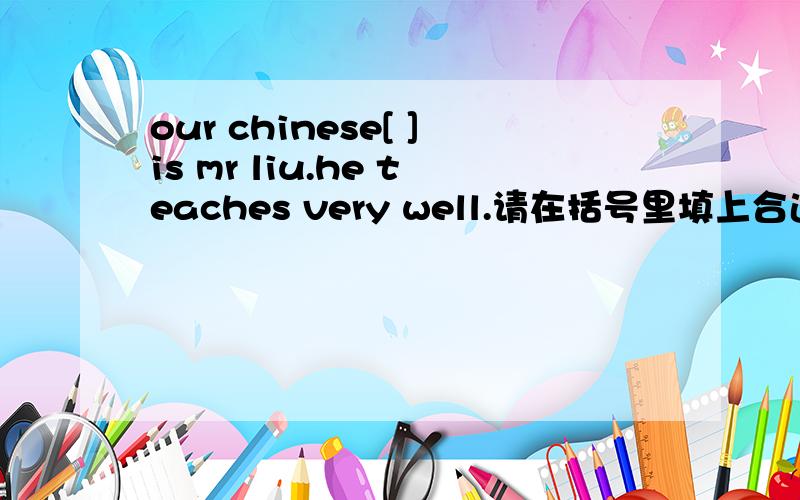 our chinese[ ]is mr liu.he teaches very well.请在括号里填上合适的英语单词