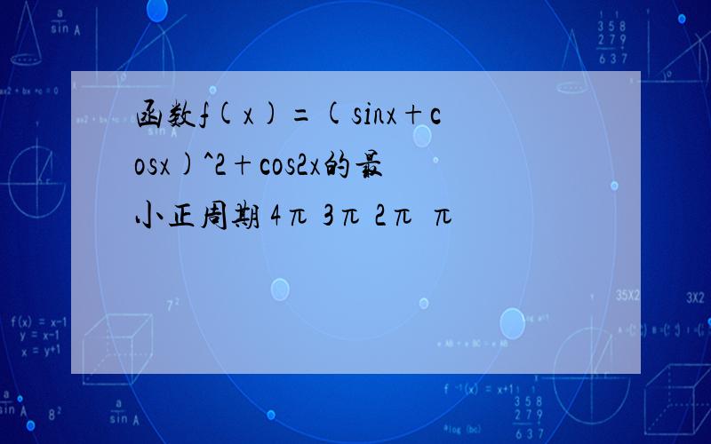 函数f(x)=(sinx+cosx)^2+cos2x的最小正周期 4π 3π 2π π