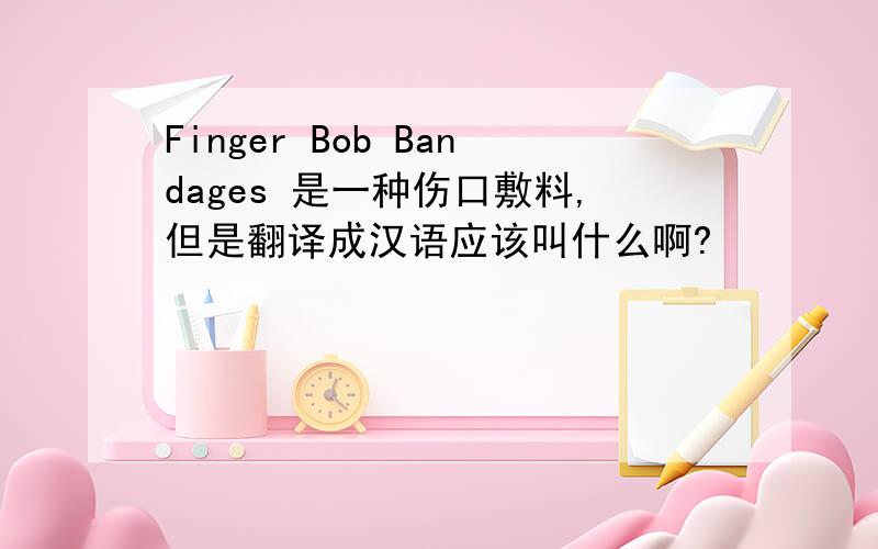 Finger Bob Bandages 是一种伤口敷料,但是翻译成汉语应该叫什么啊?