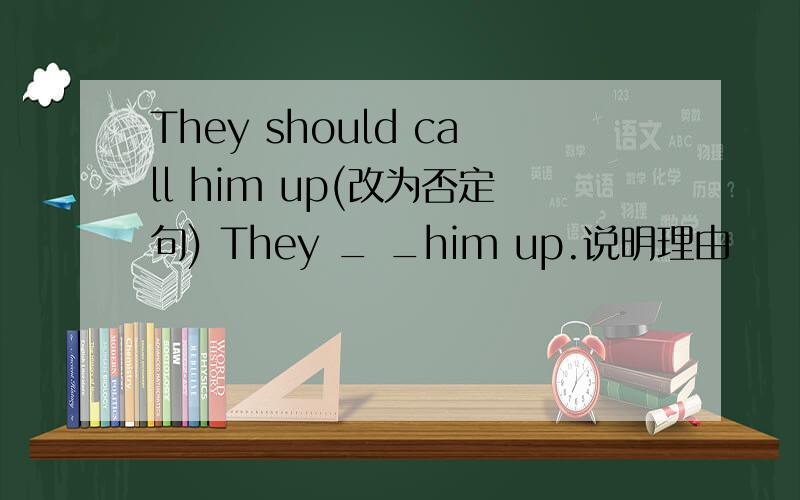 They should call him up(改为否定句) They _ _him up.说明理由