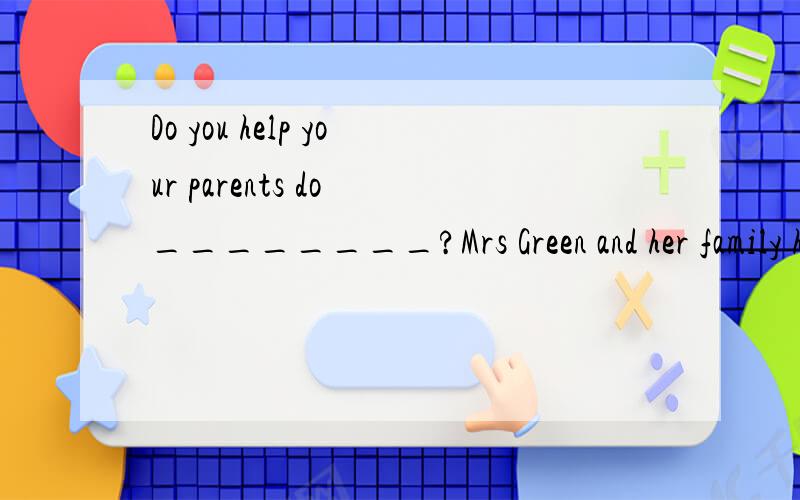 Do you help your parents do ________?Mrs Green and her family have their _________ house It is very big,so _________have a lot of work to do.Mrs Green asks her children to ____her.Her daughter keeps the house _______and tidy.Her son cooks meals for t