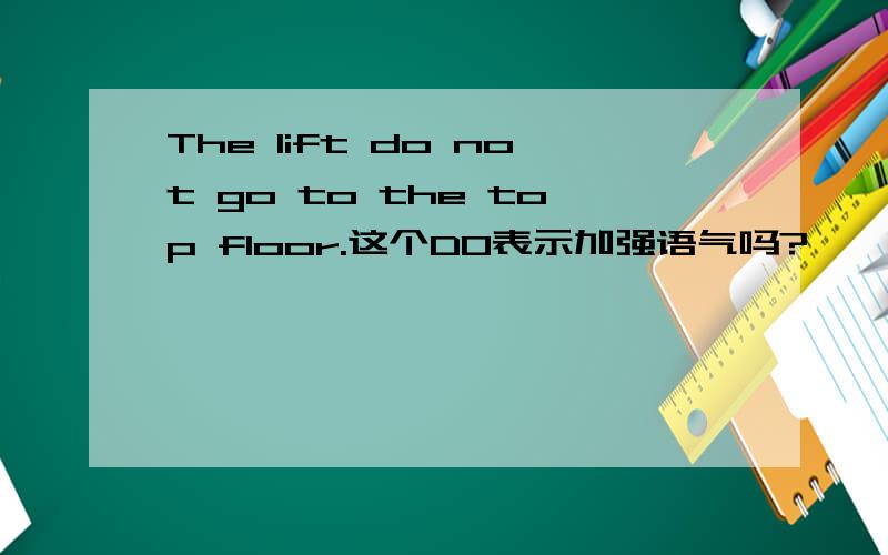 The lift do not go to the top floor.这个DO表示加强语气吗?