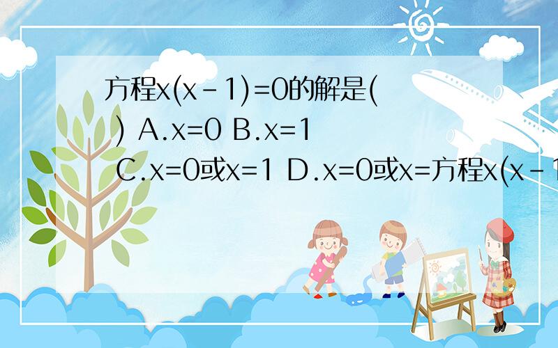 方程x(x-1)=0的解是( ) A.x=0 B.x=1 C.x=0或x=1 D.x=0或x=方程x(x-1)=0的解是( )A.x=0B.x=1C.x=0或x=1D.x=0或x=-1
