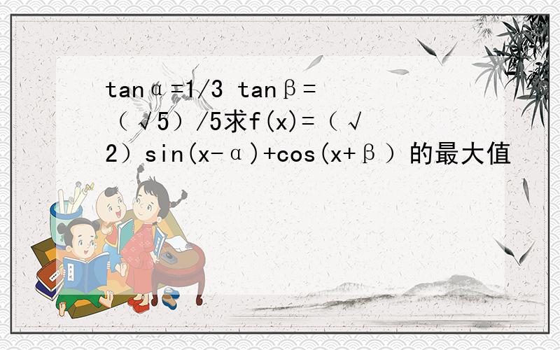 tanα=1/3 tanβ=（√5）/5求f(x)=（√2）sin(x-α)+cos(x+β）的最大值