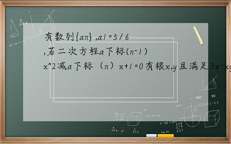 有数列{an},a1=5/6,若二次方程a下标(n-1)x^2减a下标（n）x+1=0有根x,y且满足3x-xy+3y=11.求证{an-1/2}为等比数列 2.通向公式an 3.前n项和Sn