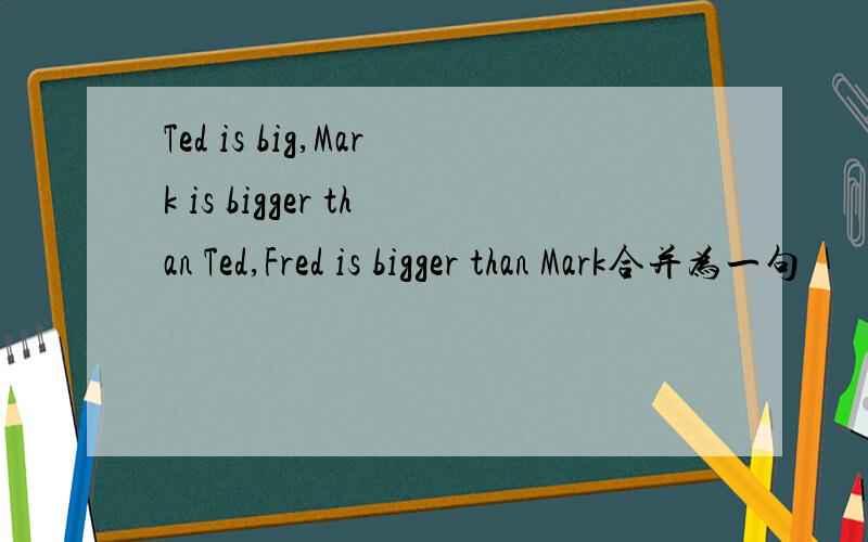 Ted is big,Mark is bigger than Ted,Fred is bigger than Mark合并为一句