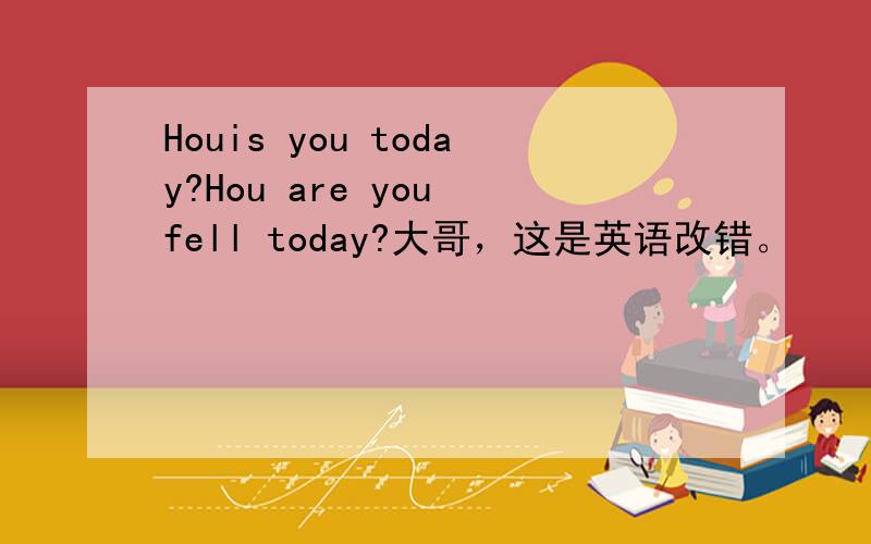 Houis you today?Hou are you fell today?大哥，这是英语改错。