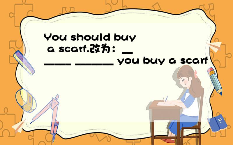 You should buy a scarf.改为：_______ _______ you buy a scarf