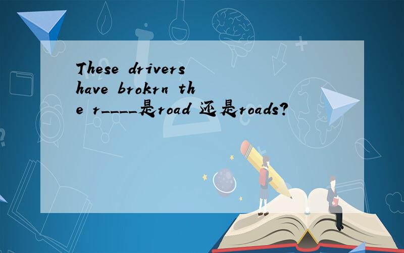 These drivers have brokrn the r____是road 还是roads?
