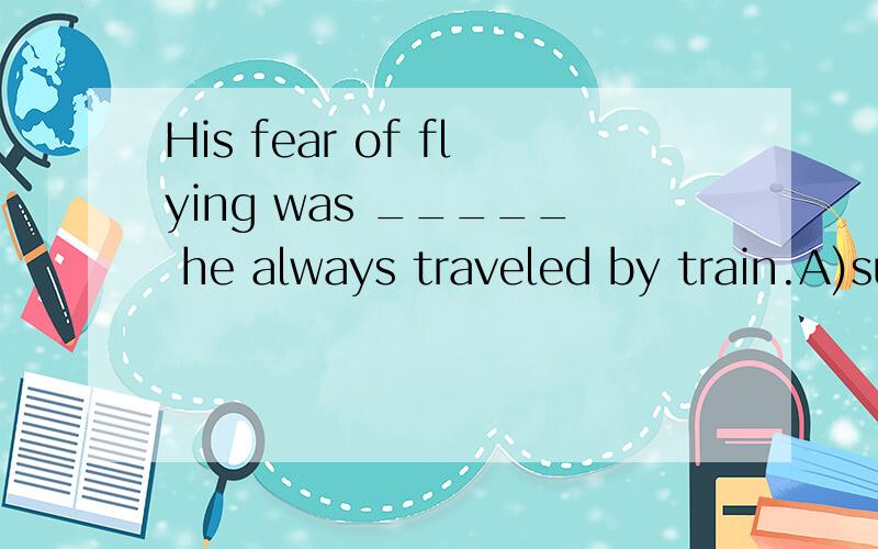 His fear of flying was _____ he always traveled by train.A)such that B)so that C)such as D)so far His fear of flying was _____ he always traveled by train.A)such thatB)so thatC)such asD)so far as