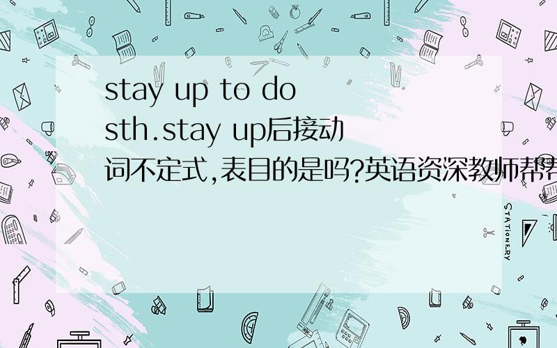 stay up to do sth.stay up后接动词不定式,表目的是吗?英语资深教师帮帮忙!