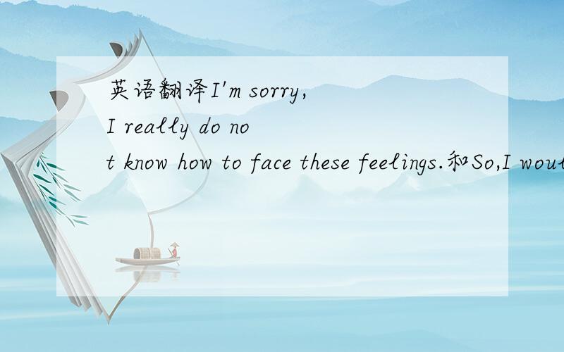 英语翻译I'm sorry,I really do not know how to face these feelings.和So,I would like to avoid是什么意思.知道的求求你回答我.