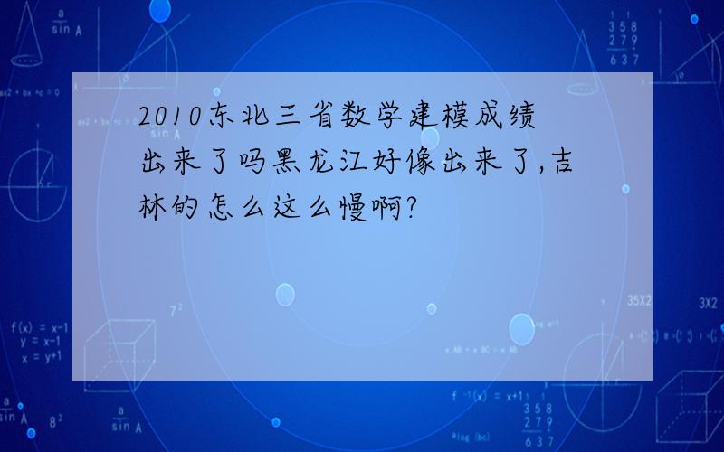 2010东北三省数学建模成绩出来了吗黑龙江好像出来了,吉林的怎么这么慢啊?