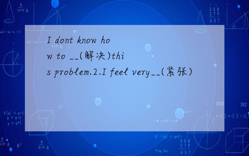 I dont know how to __(解决)this problem.2.I feel very__(紧张)