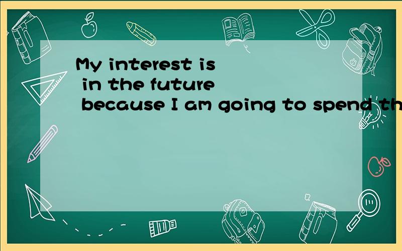 My interest is in the future because I am going to spend the rest of my life there.