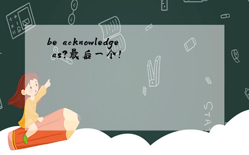 be acknowledge as?最后一个!