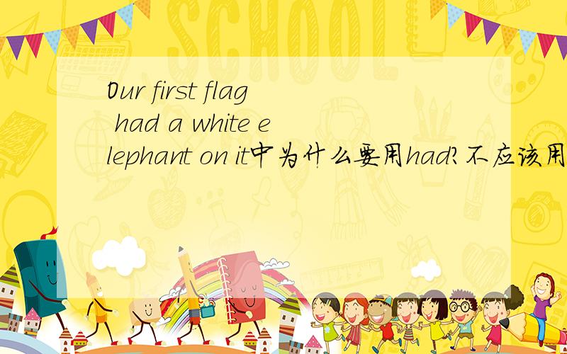 Our first flag had a white elephant on it中为什么要用had?不应该用has么?>_