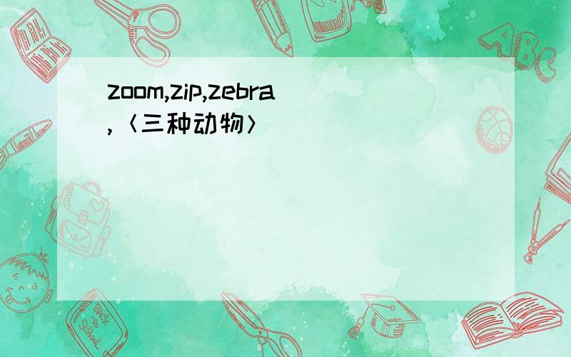 zoom,zip,zebra,＜三种动物＞
