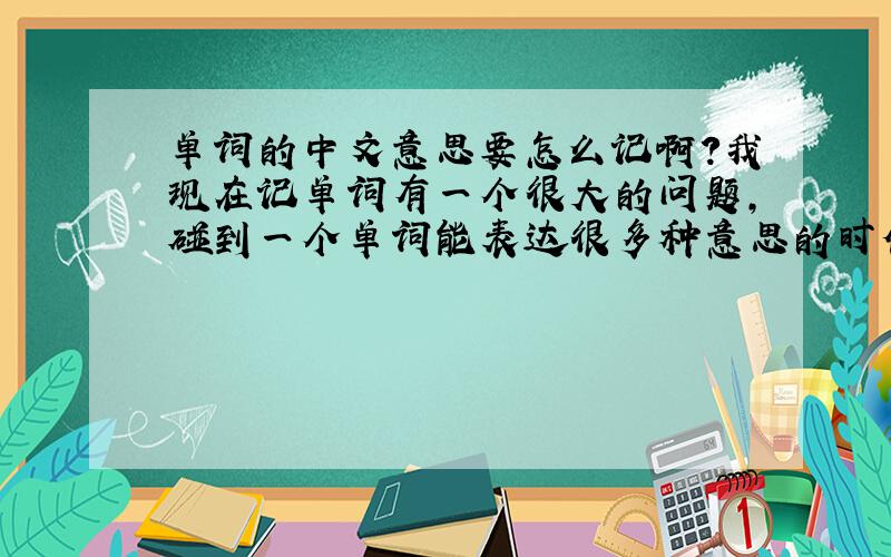单词的中文意思要怎么记啊?我现在记单词有一个很大的问题,碰到一个单词能表达很多种意思的时候 我的思绪就乱了 不知道怎么记.比如说  after 是在.之后的意思  但查下字典它又可以表达一