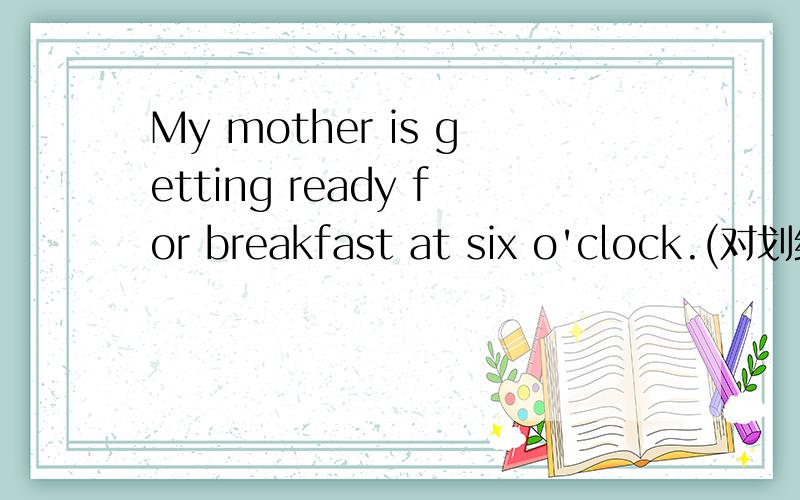 My mother is getting ready for breakfast at six o'clock.(对划线部分提问)划线部分:getting ready for breakfast