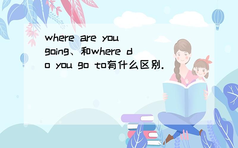 where are you going、和where do you go to有什么区别.