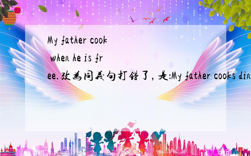 My father cook when he is free.改为同义句打错了，是：My father cooks dinner when he is free.（改为同义句）再问几个：We would like to help the old man after school.（改为同义句）根据句意和首字母提示，写出正