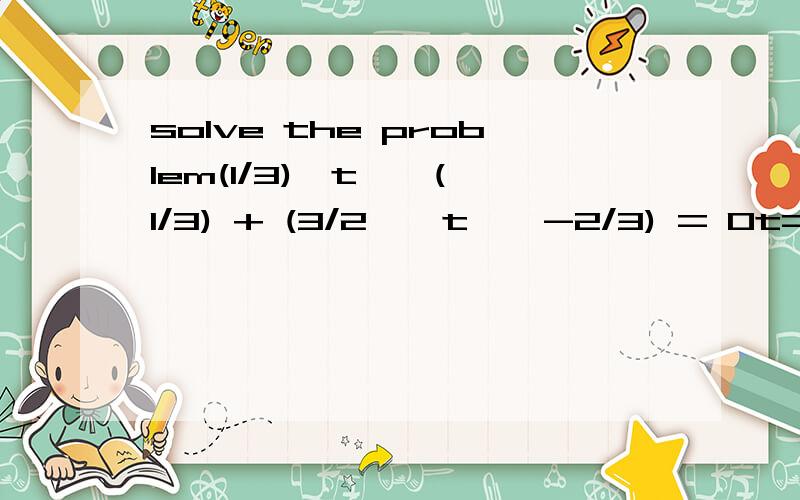 solve the problem(1/3)*t ^ (1/3) + (3/2 * t ^ -2/3) = 0t=?