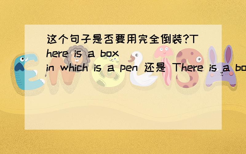 这个句子是否要用完全倒装?There is a box in which is a pen 还是 There is a box in which a pen is.如果把