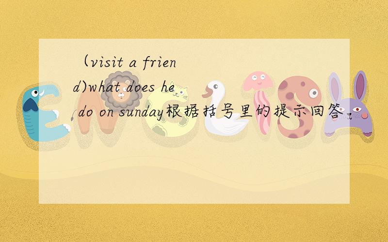 （visit a friend)what does he do on sunday根据括号里的提示回答
