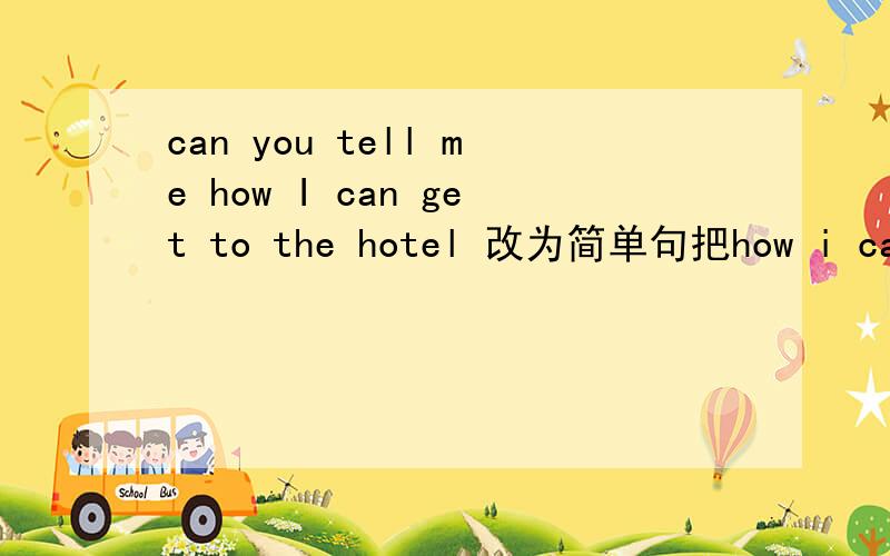 can you tell me how I can get to the hotel 改为简单句把how i can get 改为三个空