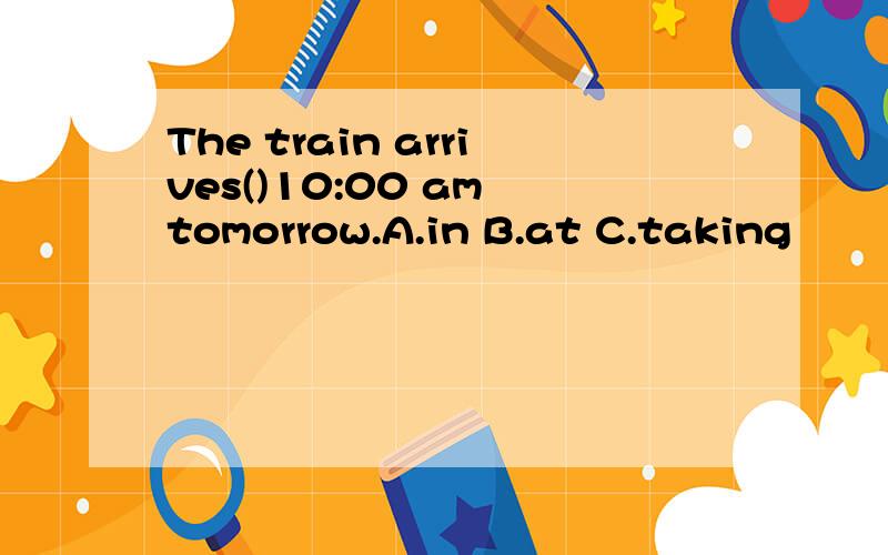 The train arrives()10:00 am tomorrow.A.in B.at C.taking