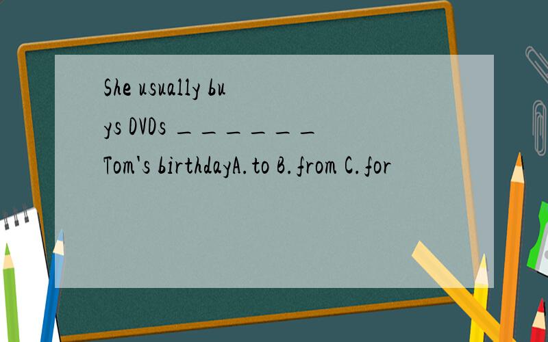 She usually buys DVDs ______Tom's birthdayA.to B.from C.for