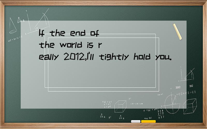 If the end of the world is really 2012,I'll tightly hold you.