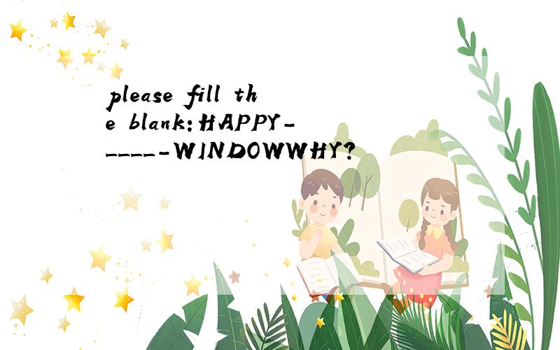 please fill the blank:HAPPY-____-WINDOWWHY?