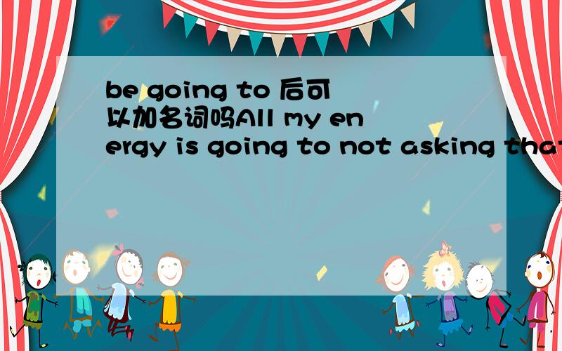 be going to 后可以加名词吗All my energy is going to not asking that question