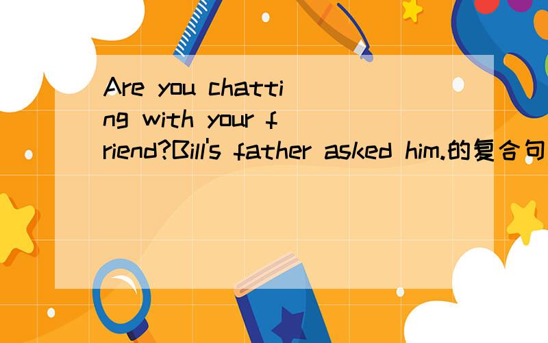 Are you chatting with your friend?Bill's father asked him.的复合句
