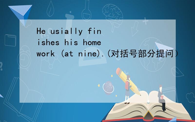 He usially finishes his homework (at nine).(对括号部分提问）