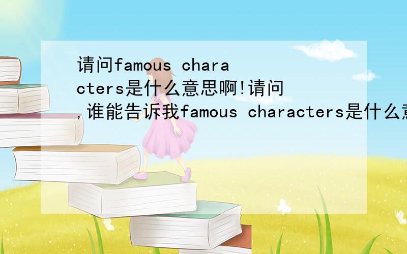 请问famous characters是什么意思啊!请问,谁能告诉我famous characters是什么意思啊!