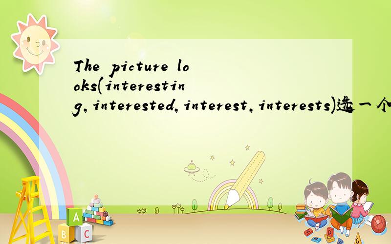 The picture looks(interesting,interested,interest,interests)选一个填,急!