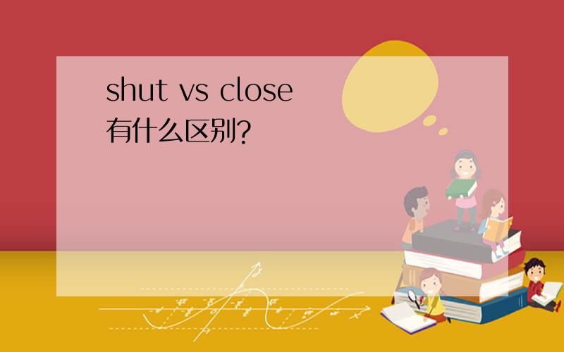 shut vs close 有什么区别?