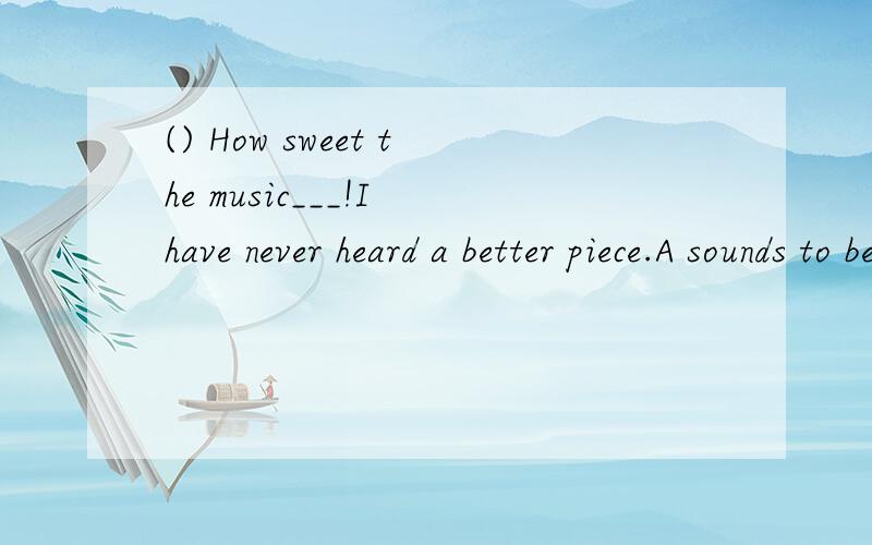 () How sweet the music___!I have never heard a better piece.A sounds to be B is sounded C is sounded to be D sounds