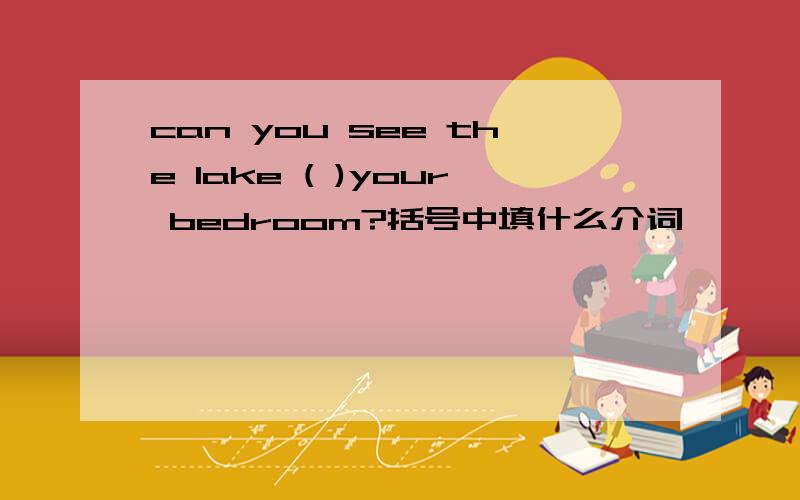 can you see the lake ( )your bedroom?括号中填什么介词