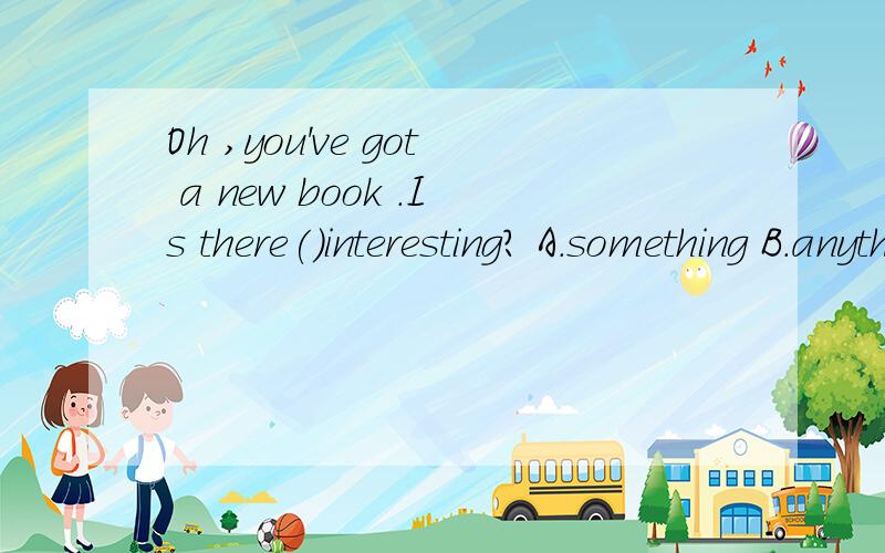 Oh ,you've got a new book .Is there()interesting? A.something B.anything 选哪个,为什么说清语法和理由快